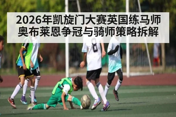 2026年凯旋门大赛英国练马师奥布莱恩争冠与骑师策略拆解