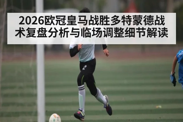 2026欧冠皇马战胜多特蒙德战术复盘分析与临场调整细节解读