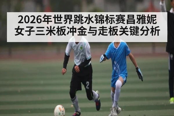 2026年世界跳水锦标赛昌雅妮女子三米板冲金与走板关键分析