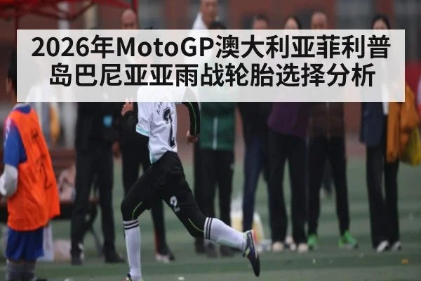 2026年MotoGP澳大利亚菲利普岛巴尼亚亚雨战轮胎选择分析 - hth